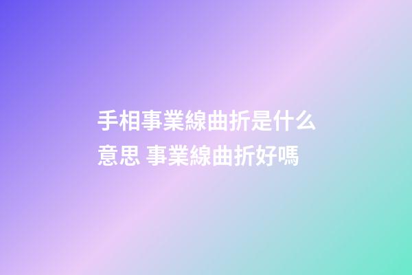 手相事業線曲折是什么意思 事業線曲折好嗎
